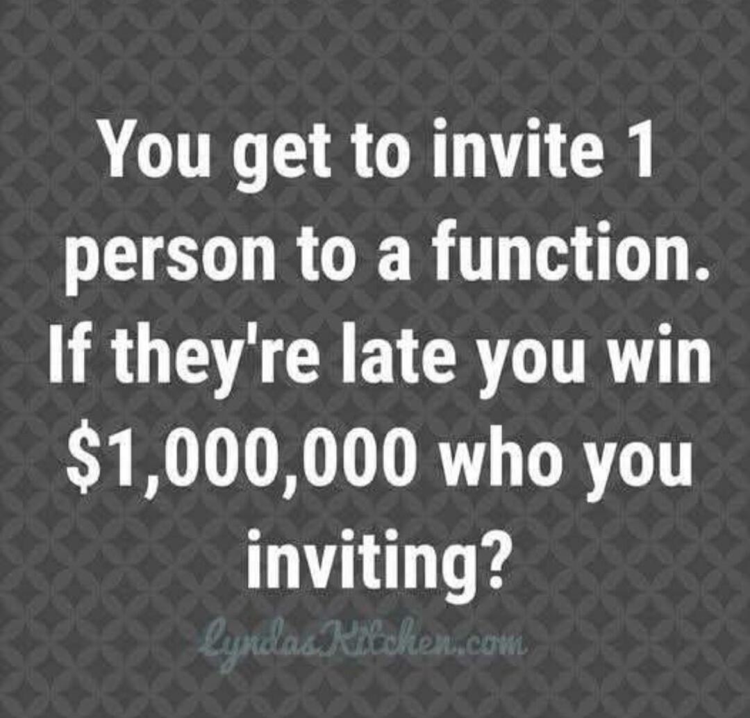 You get to invite 1 person to a function. If they're late you win $1,000,000 who you inviting? lyndaskitchen.com