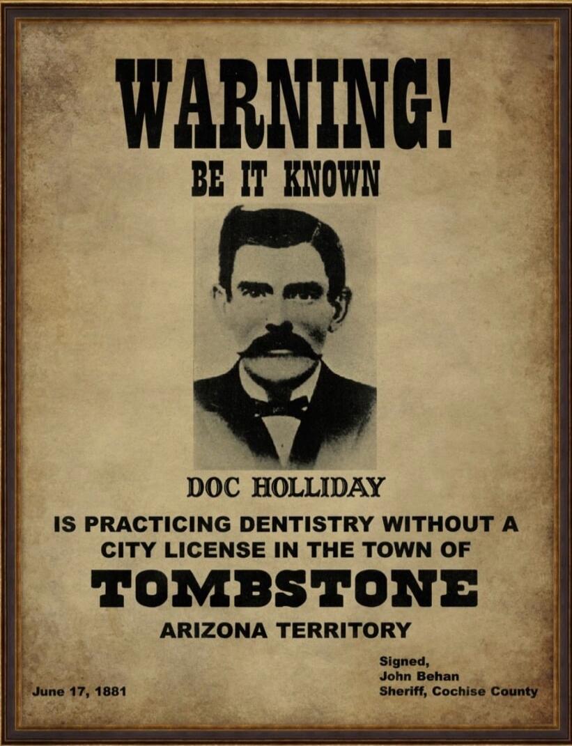 WARNING! BE IT KNOWN DOC HOLIDAY IS PRACTICING DENTISTRY WITHOUT A CITY LICENSE IN THE TOWN OF TOMBSTONE ARIZONA TERRITORY
Signed, John Behan Sheriff, Cochise County
June 17, 1881