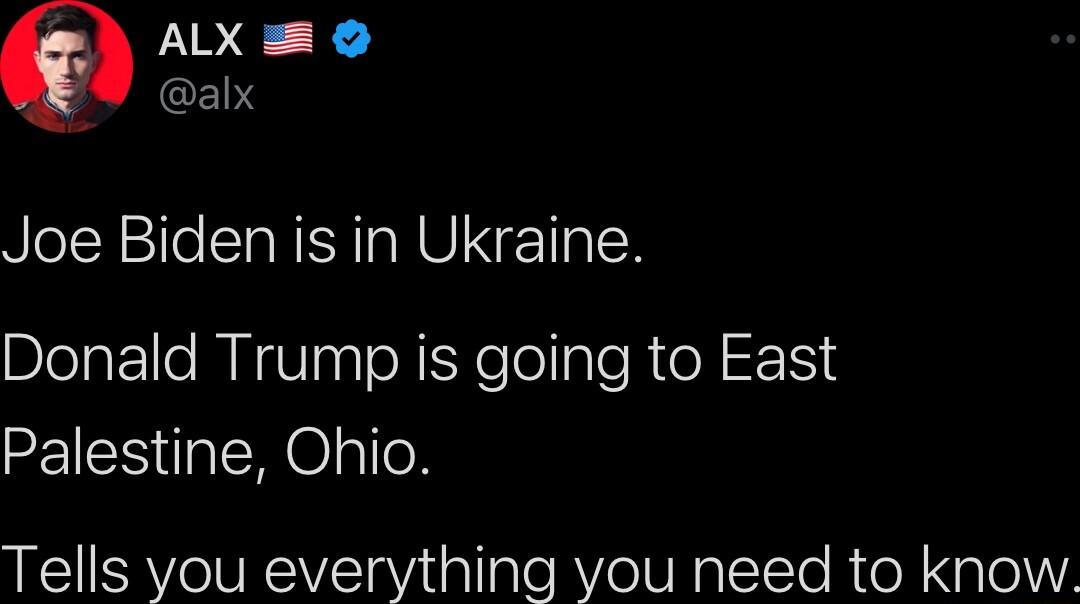 ALX bYW alx Joe Biden is in Ukraine Donald Trump is going to East Palestine Ohio Tells you everything you need to know