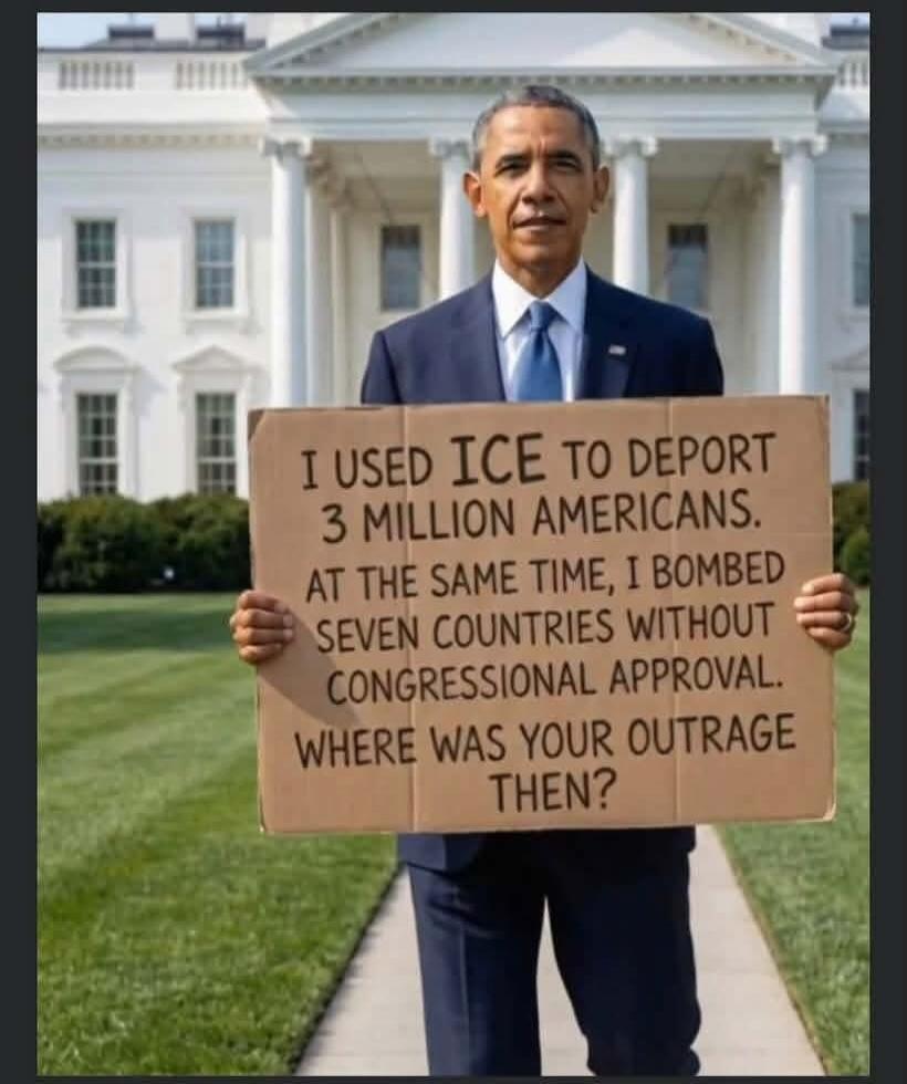 I USED ICE TO DEPORT 3 MILLION AMERICANS. AT THE SAME TIME, I BOMBED SEVEN COUNTRIES WITHOUT CONGRESSIONAL APPROVAL. WHERE WAS YOUR OUTRAGE THEN?