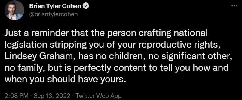 L Brian m Just a reminder that the person crafting national legislation stripping you of your reproductive rights Lindsey Graham has no children no significant other no family but is perfectly content to tell you how and when you should have yours