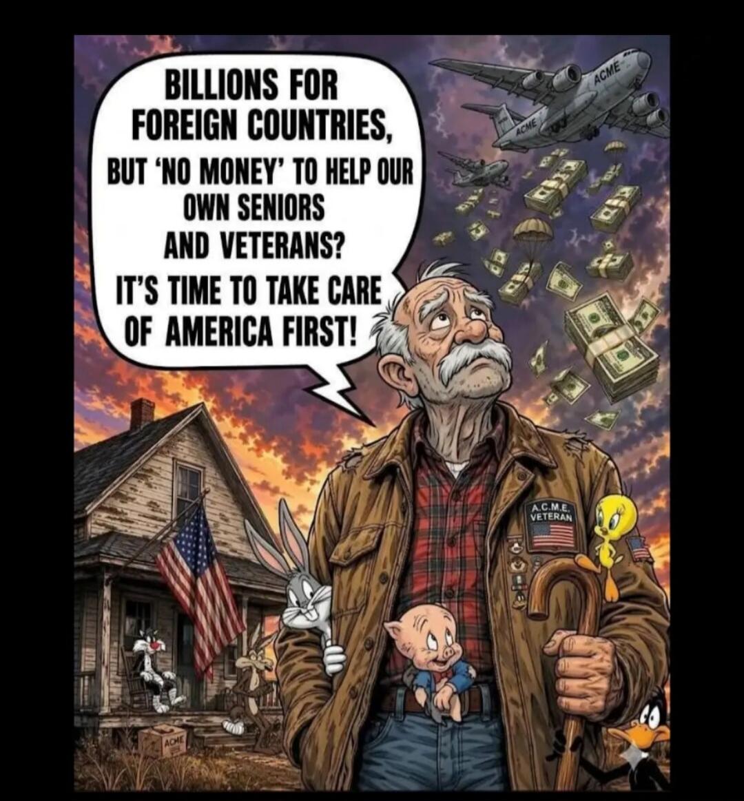 BILLIONS FOR FOREIGN COUNTRIES, BUT 'NO MONEY' TO HELP OUR OWN SENIORS AND VETERANS? IT'S TIME TO TAKE CARE OF AMERICA FIRST!