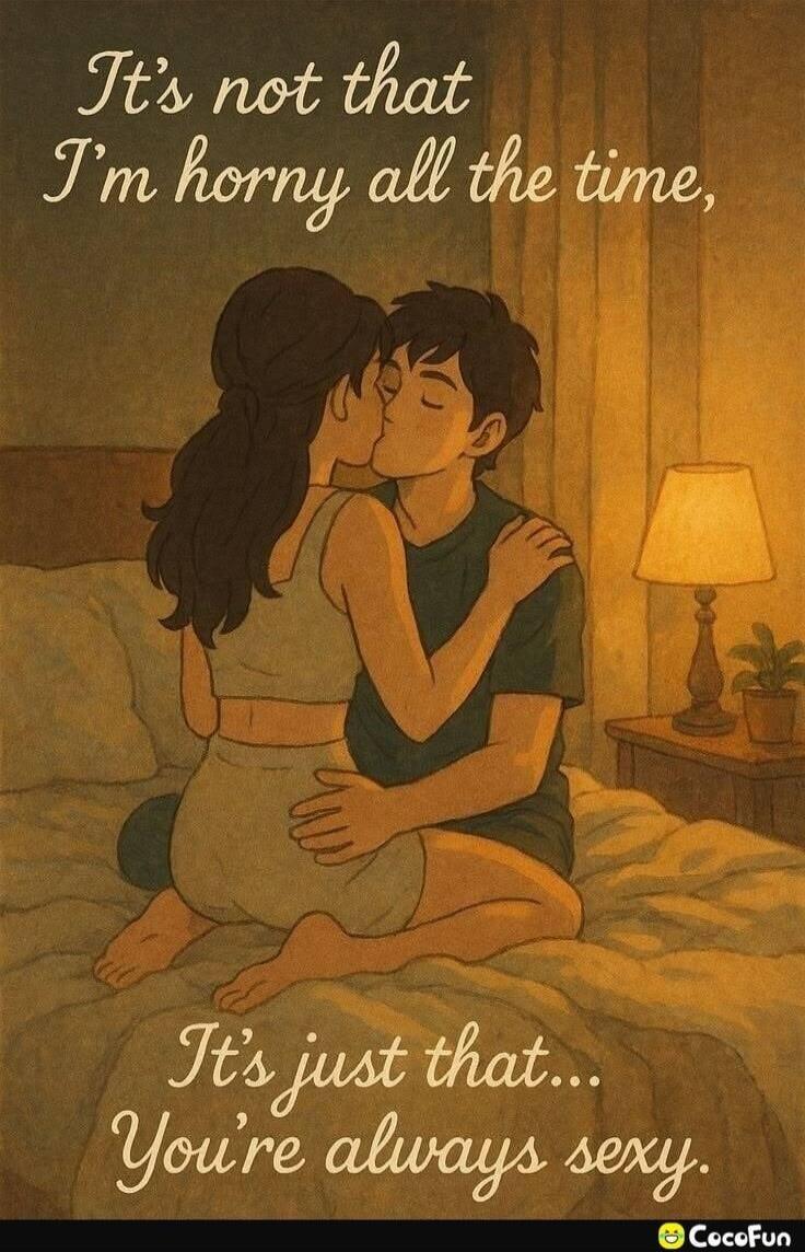 It's not that I'm horny all the time, It's just that... You're always sexy.