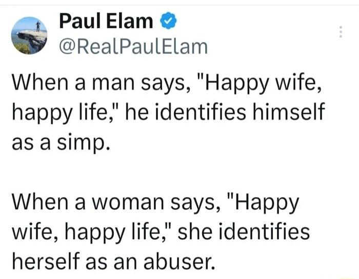 y PaulElam 6 RealPaulElam When a man says Happy wife happy life he identifies himself as asimp When a woman says Happy wife happy life she identifies herself as an abuser