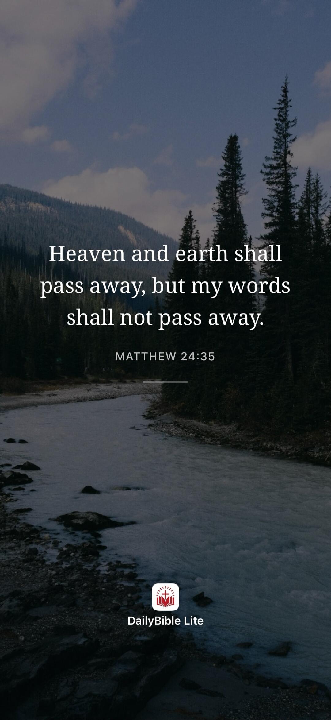 Heaven and earth shall pass away, but my words shall not pass away. MATTHEW 24:35 DailyBible Lite