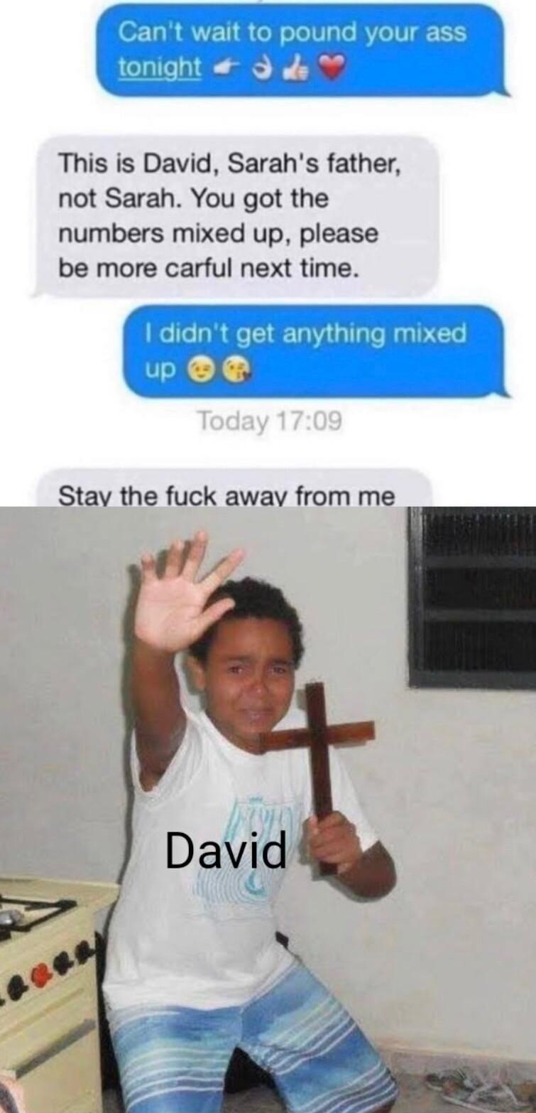 This is David Sarahs father not Sarah You got the numbers mixed up please be more carful next time o Stay the fuck away from me