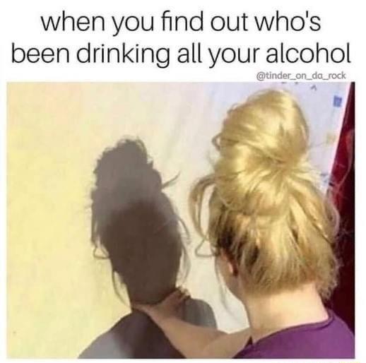 when you find out whos been drinking all your alcohol