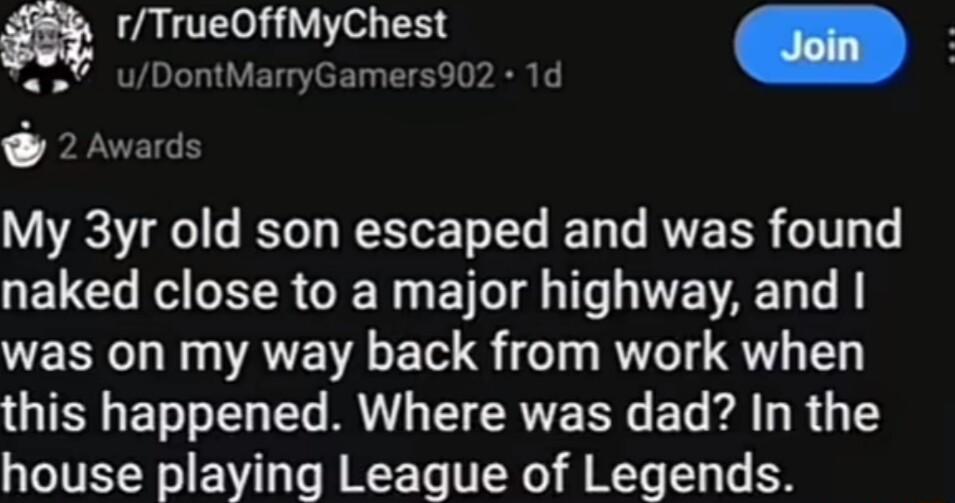 ZALTE e R LI ET e T i R T 24 My 3yr old son escaped and was found naked close to a major highway and was on my way back from work when QIS ET e T R T RV ET kR 1 house playing League of Legends