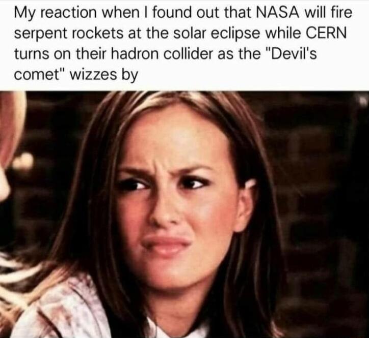 My reaction when found out that NASA will fire serpent rockets at the solar eclipse while CERN turns on their hadron collider as the Devils comet wizzes by