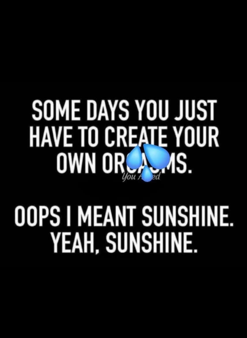 SOME DAYS YOU JUST HAVE TO CREATE YOUR OWN ORGASMS. OOPS I MEANT SUNSHINE. YEAH, SUNSHINE.