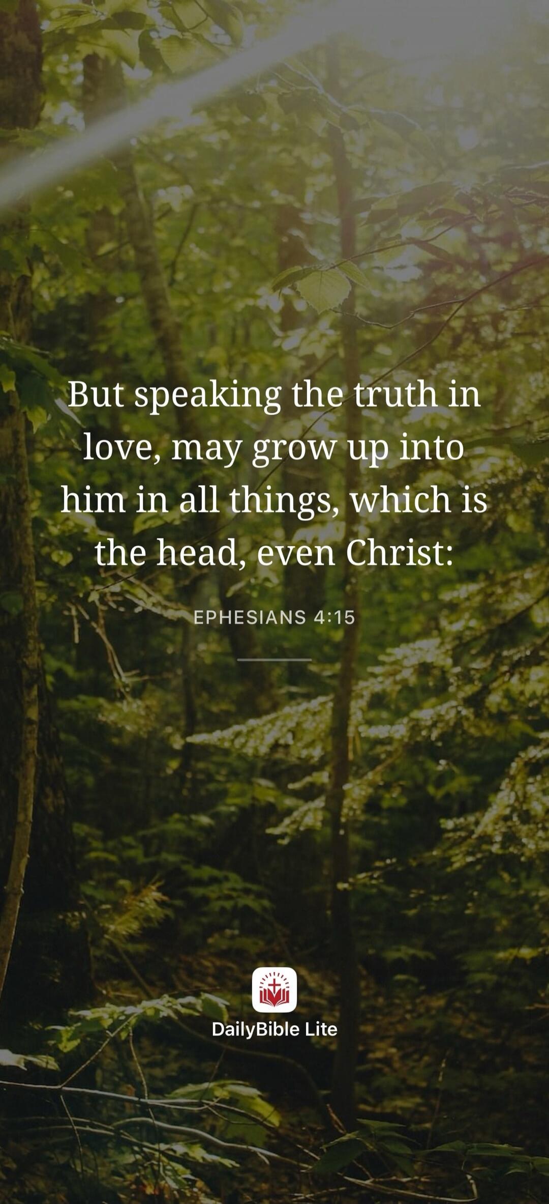 But speaking the truth in love, may grow up into him in all things, which is the head, even Christ: EPHESIANS 4:15 DailyBible Lite