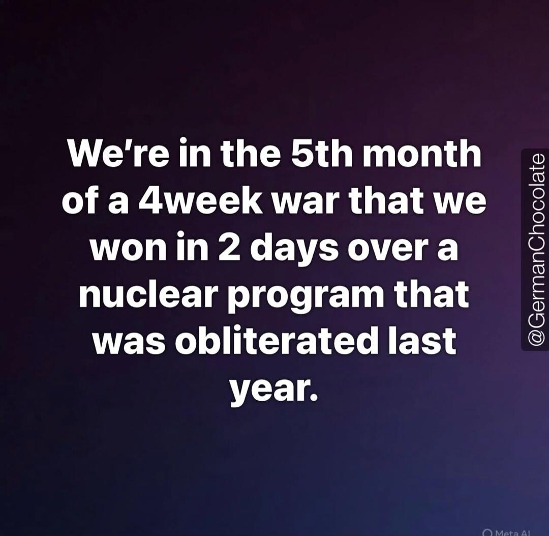 We're in the 5th month of a 4week war that we won in 2 days over a nuclear program that was obliterated last year.