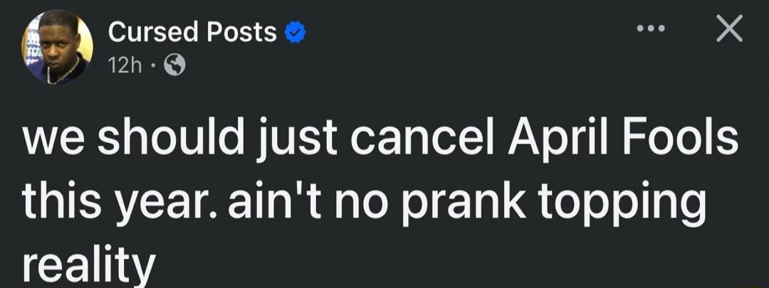 Cursed Posts. We should just cancel April Fools this year. Ain't no prank topping reality.