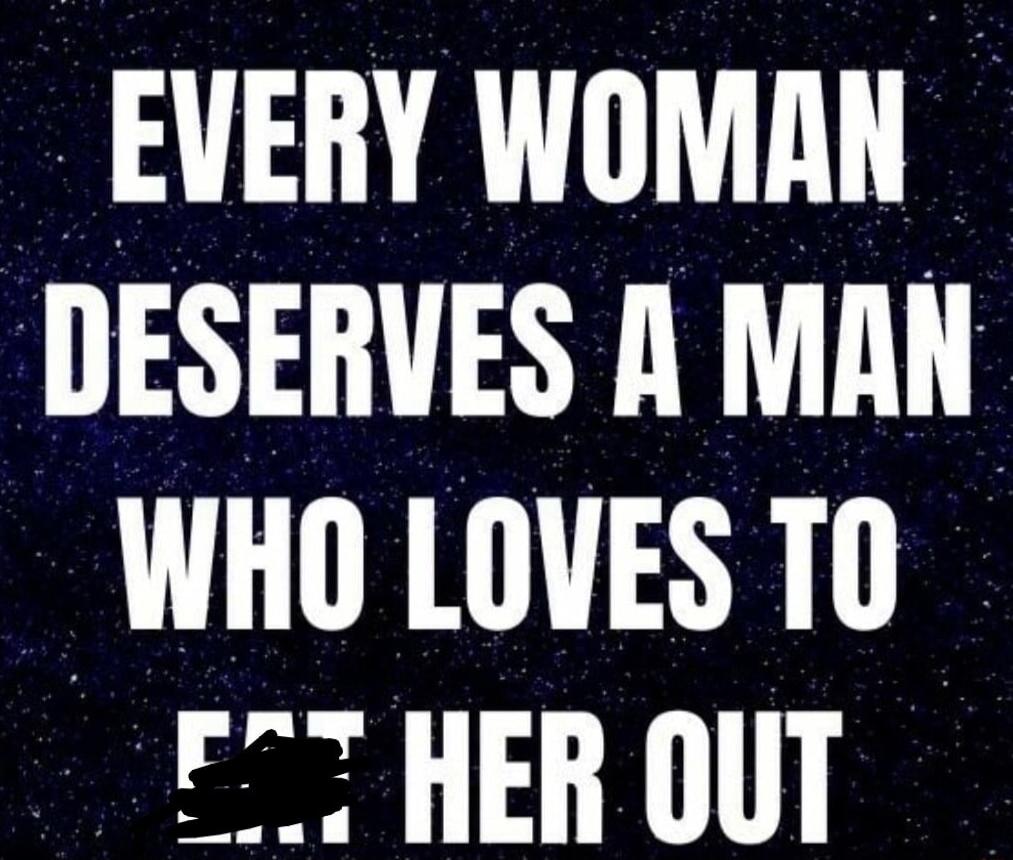 EVERY WOMAN DESERVES A MAN WHO LOVES TO EAT HER OUT