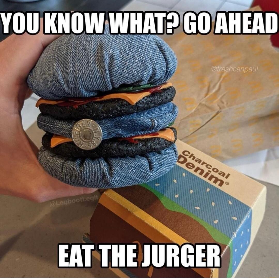 YOU KNOW WHAT? GO AHEAD EAT THE JURGER @trashcanpaul @LegbootLegit Charcoal Denim