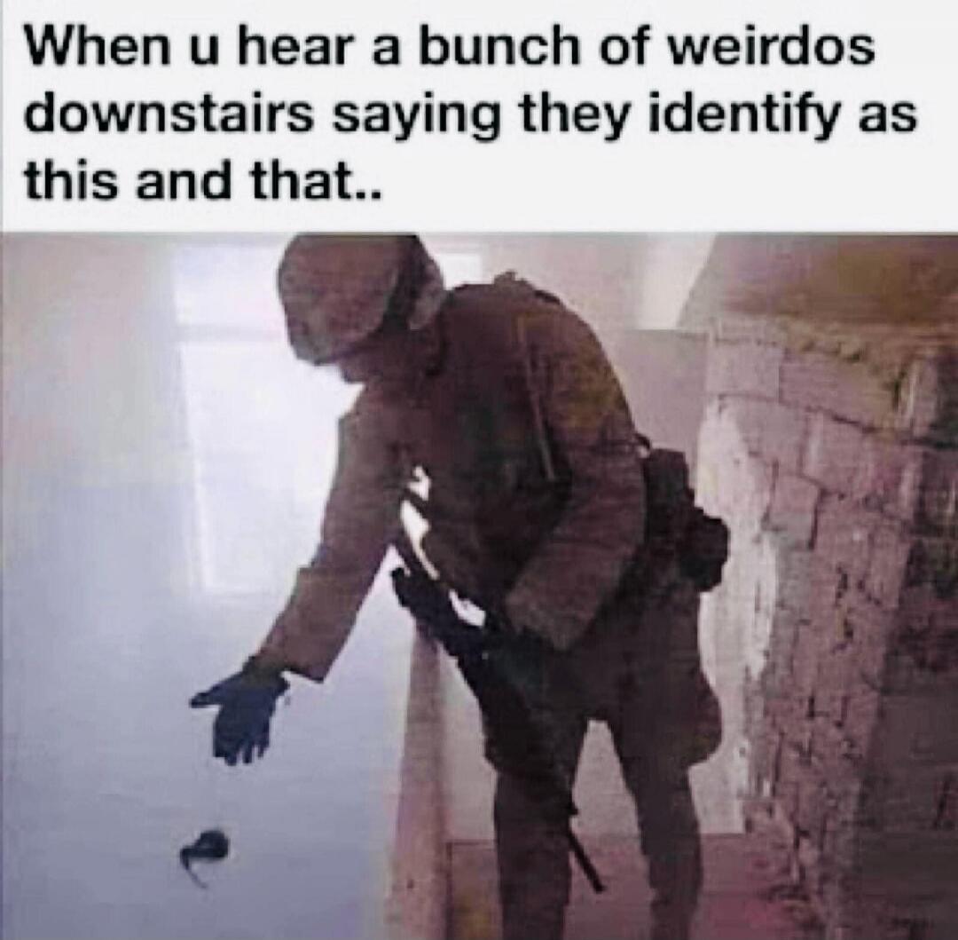 When you hear a bunch of weirdos downstairs saying they identify as this and that..