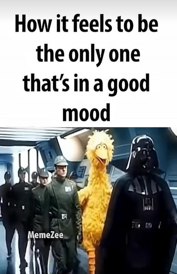 How it feels to be the only one that’s in a good mood