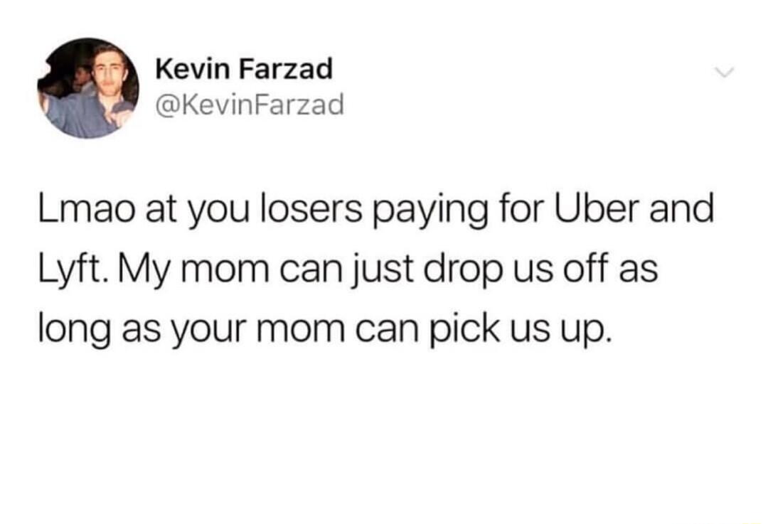 Kevin Farzad KevinFarzad Lmao at you losers paying for Uber and Lyft My mom can just drop us off as long as your mom can pick us up