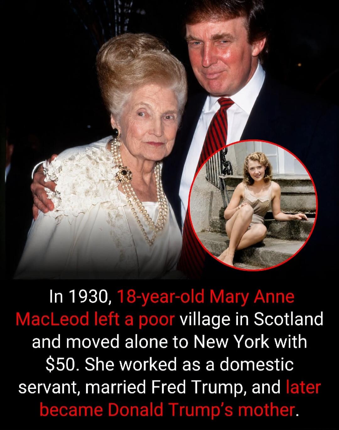 In 1930, 18-year-old Mary Anne MacLeod left a poor village in Scotland and moved alone to New York with $50. She worked as a domestic servant, married Fred Trump, and later became Donald Trump's mother.