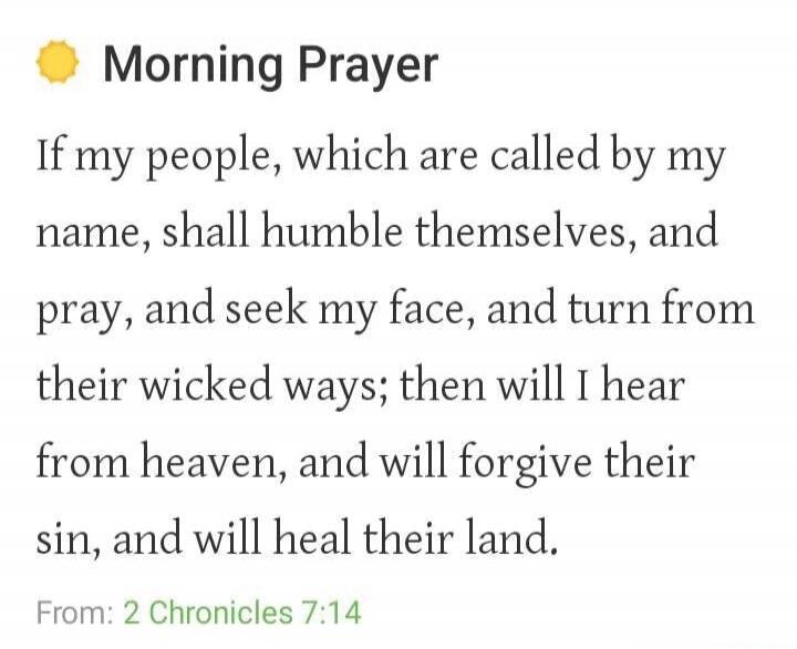 Morning Prayer If my people, which are called by my name, shall humble themselves, and pray, and seek my face, and turn from their wicked ways; then will I hear from heaven, and will forgive their sin, and will heal their land. From: 2 Chronicles 7:14