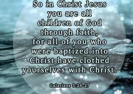 So in Christ Jesus you are all children of God through faith, for all of you who were baptized into Christ have clothed yourselves with Christ. Galatians 3:26-27