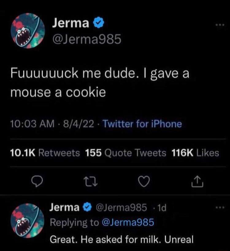 Jerma G EREL Fuuuuuuck me dude gave a mouse a cookie 1003 AM 8422 Twitter for iPhone LA QGERTEE O YOG R MEEIC g RUEN Q o 3 Q Jerma Jerma985 1d REIVOER R Bl Great He asked for milk Unreal