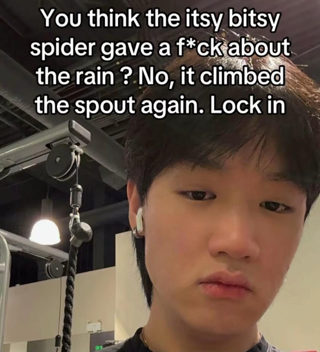 You think the itsy bitsy spider gave a fcktout therain No it cllmbed the spout again Lock in