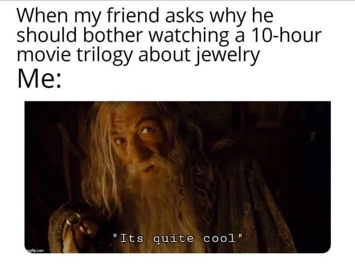 When my friend asks why he should bother watching a 10 hour movie trilogy about jewelry Me Its quite cool