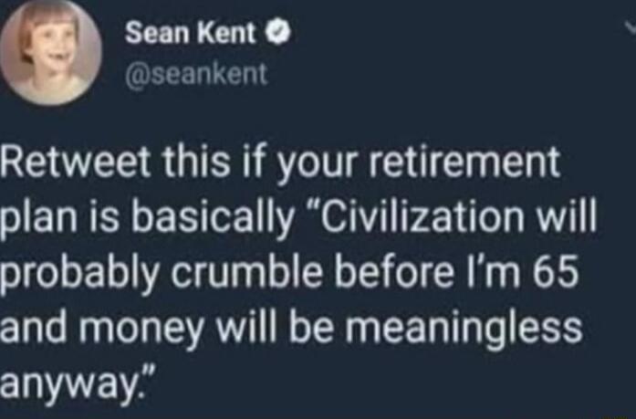 Sean Kent QEEED TN Retweet this if your retirement plan is basically Civilization will probably crumble before Im 65 and money will be meaningless NS