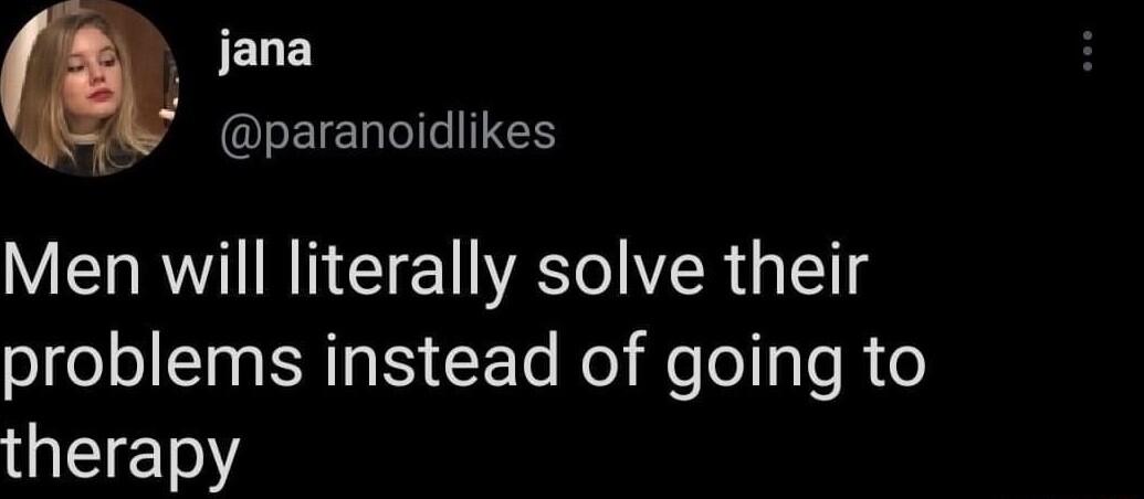 3 jana IELELTII TN Men will literally solve their problems instead of going to therapy