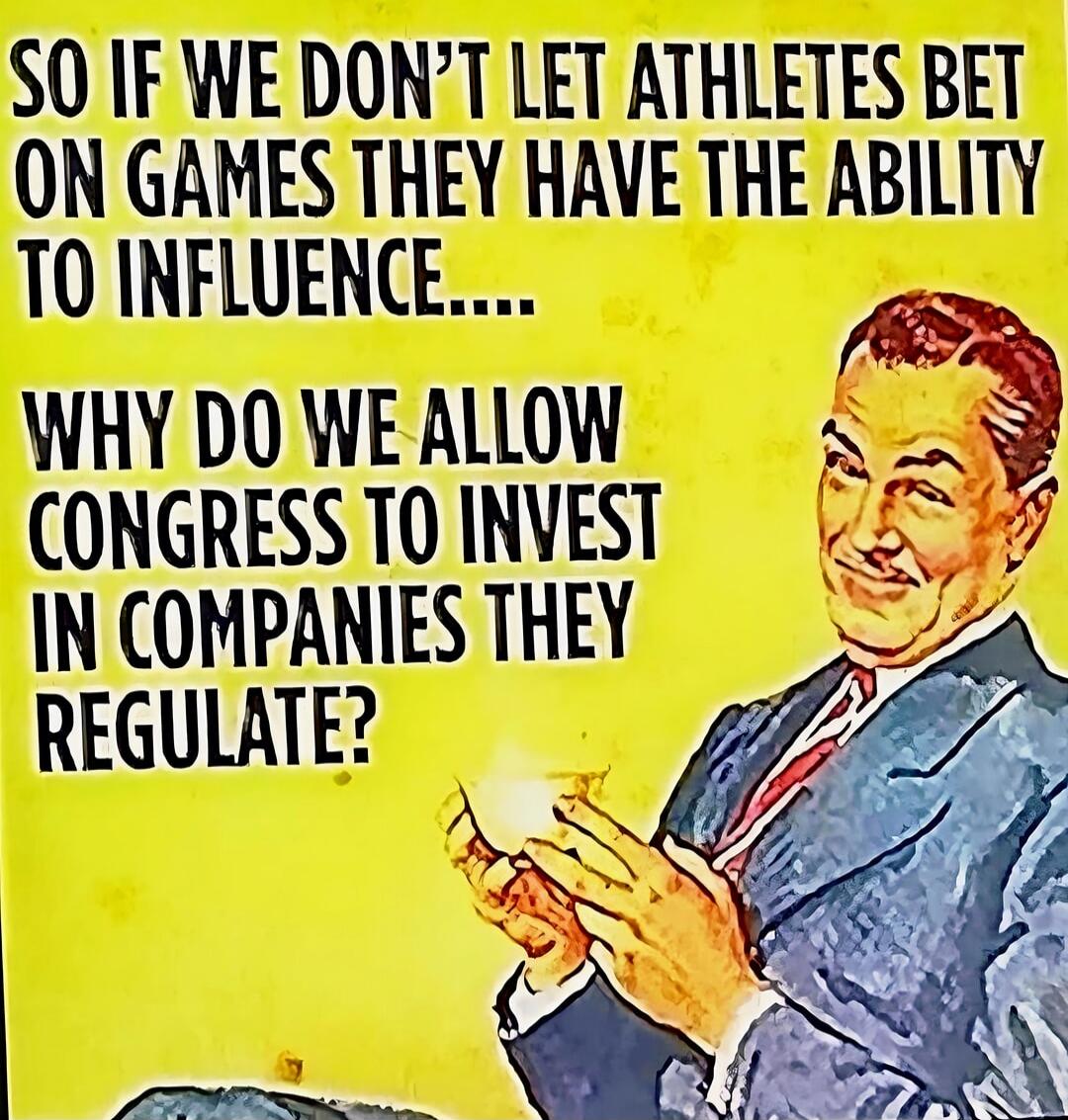 SO IF WE DON'T LET ATHLETES BET ON GAMES THEY HAVE THE ABILITY TO INFLUENCE.... WHY DO WE ALLOW CONGRESS TO INVEST IN COMPANIES THEY REGULATE?