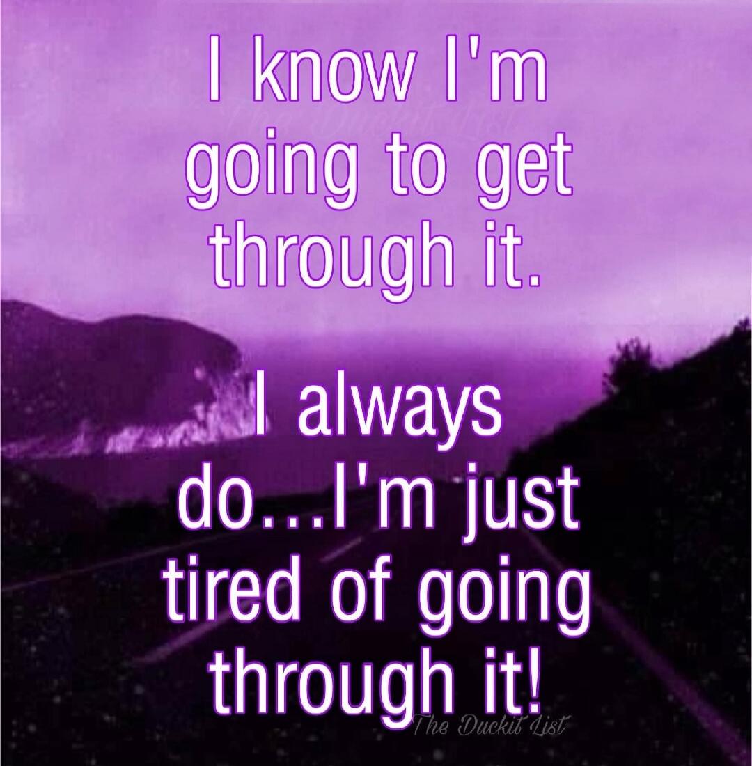 I know I'm going to get through it. I always do...I'm just tired of going through it! The Duckit List