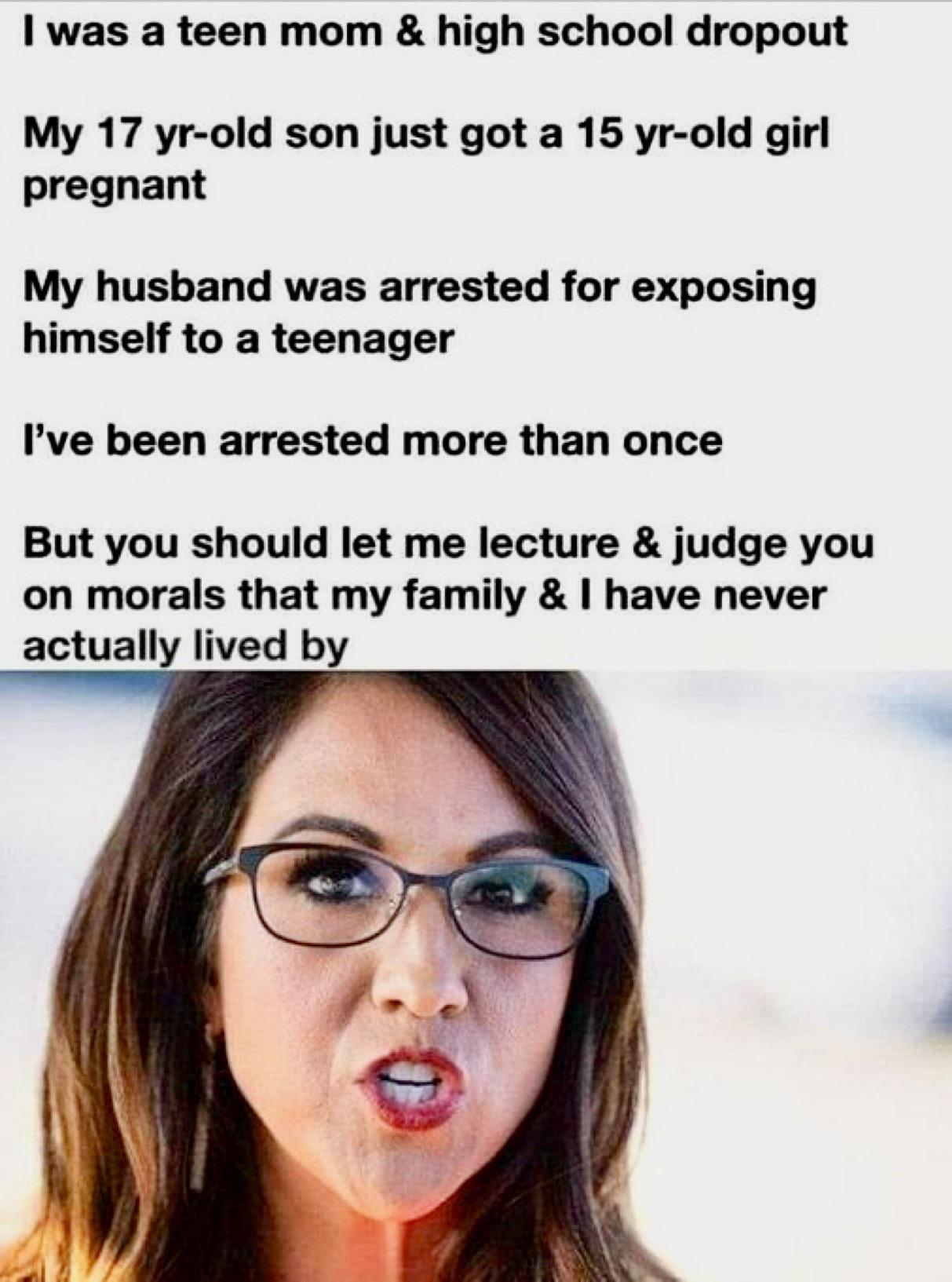 1 was a teen mom high school dropout My 17 yr old son just got a 15 yr old girl pregnant My husband was arrested for exposing himself to a teenager Ive been arrested more than once But you should let me lecture judge you on morals that my family have never actually lived by