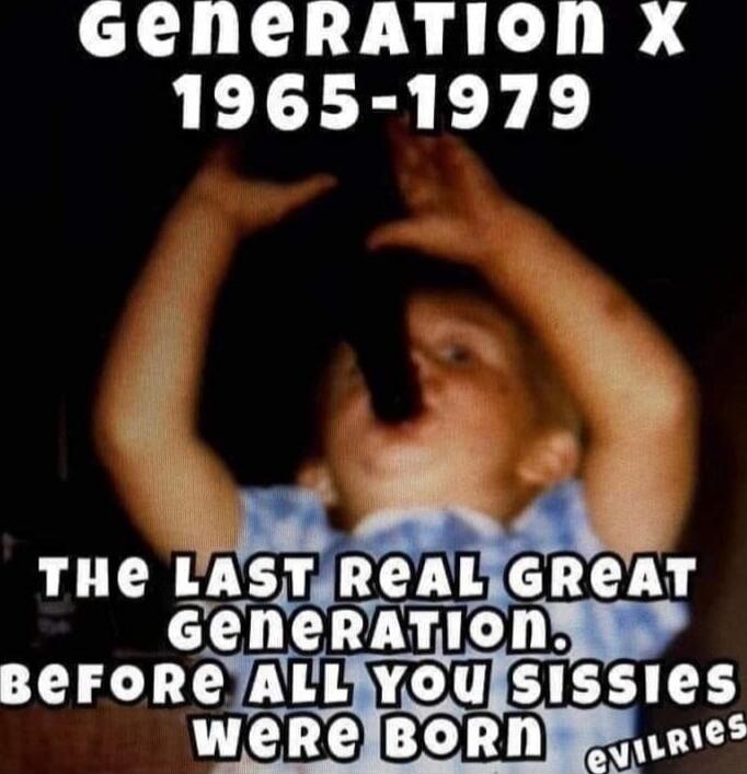 Generation X 1965-1979 The LAST REAL GREAT Generation. BEFORE ALL YOU Sissies WERE BORN evilries