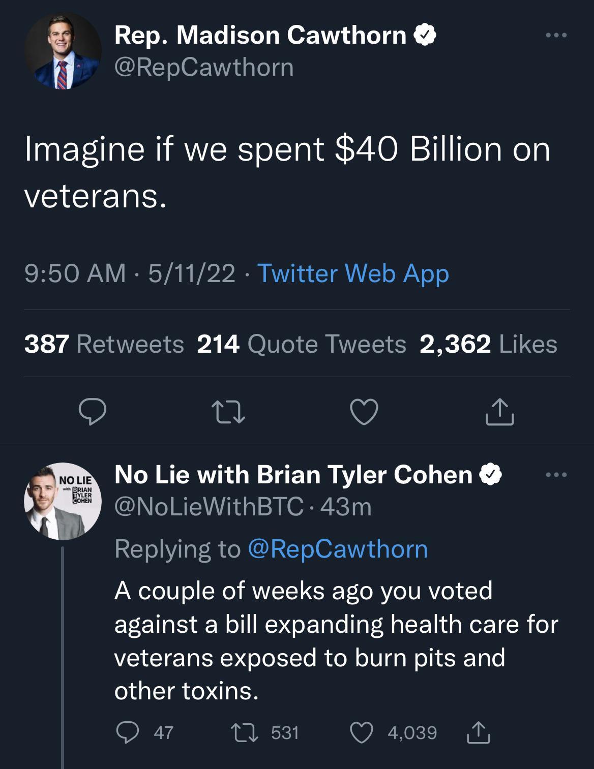 Rep Madison Cawthorn RepCawthorn Imagine if we spent 40 Billion on EIEIET S RSTOWANY IV A Vo252 AWV s T AT o WiV o o 387 Retweets 214 Quote Tweets 2362 Likes 9 i O J No Lie with Brian Tyler Cohen NoLieWithBTC 43m Replying to RepCawthorn A couple of weeks ago you voted against a bill expanding health care for veterans exposed to burn pits and other toxins Q 47 Y Q 4039 1