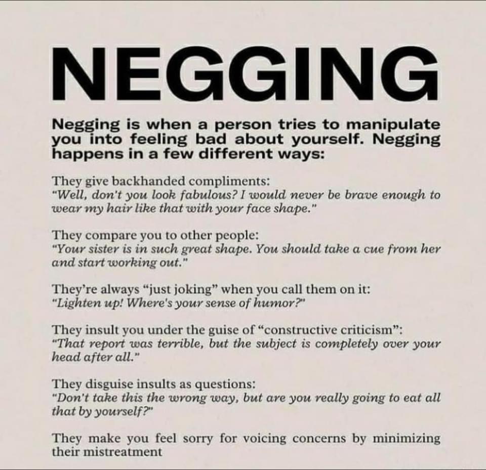 NEGGING gging is when person tries to manipulate gt feeling bad about yourself Negging appens in a few differant ways Ihey give backhanded compliments Well dont you look fabulous would never be brave enough to wear my hair like that with your face shape They compare you to other peopl Your sister i in such great shape You should take a cue from her and start working out Theyre always just joking w