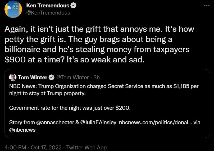 Ken Tremendous KenTremend Again it isnt just the grift that annoys me Its how petty the grift is The guy brags about being a billionaire and hes stealing money from taxpayers 900 at a time Its so weak and sad 6 Tom Winter NBC News Trump Organization charged Secet Service as much as 1185 per night to stay at Trump propery Government rate for the night was just over 200 Story from annaschecter lulia