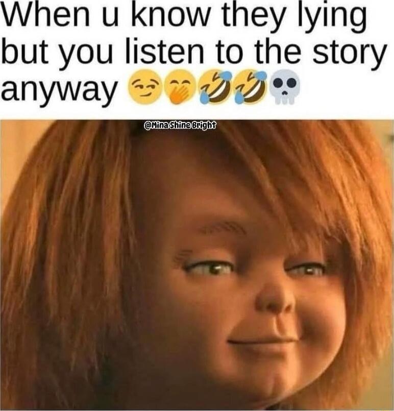 When u know they lying but you listen to the story anyway 😏🤭😂💀