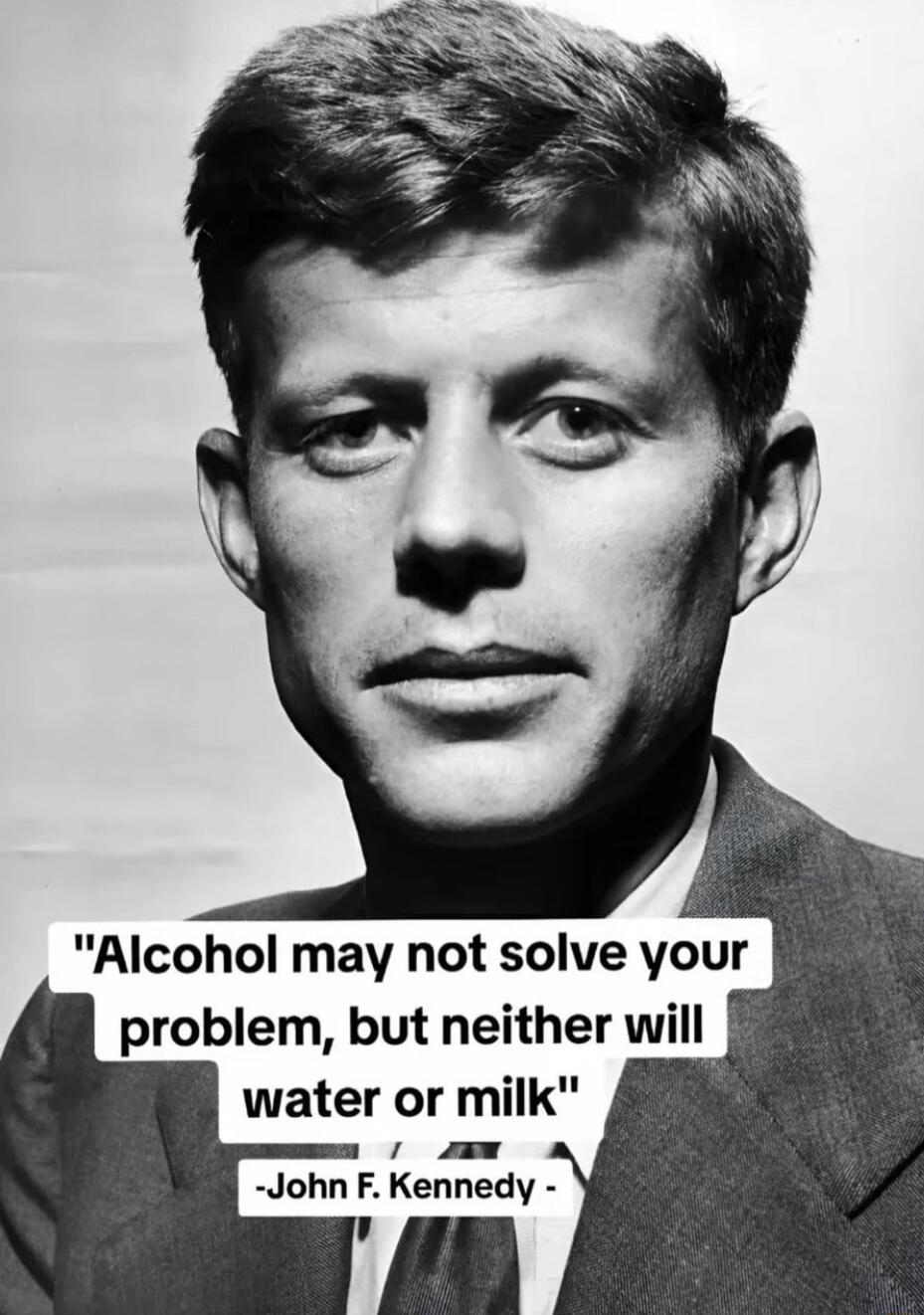 Alcohol may not solve your problem but neither will water or milk m John F Kennedy