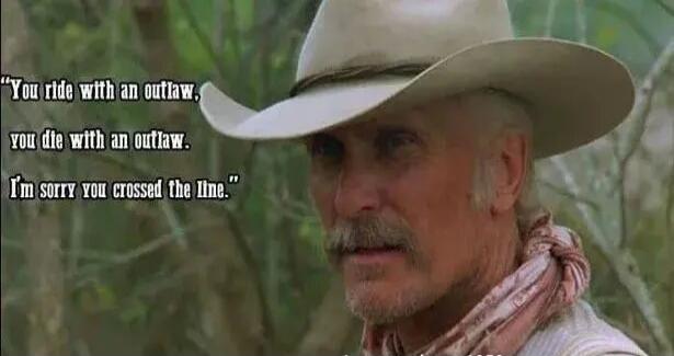 You ride with an outlaw, you die with an outlaw. I'm sorry you crossed the line.