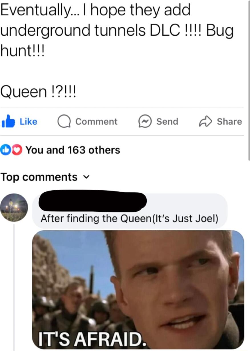 Eventually hope they add underground tunnels DLC Bug hunt Queen 211 Q comment send Share O You and 163 others Top comments v After finding the QueenIts Just Joel ITS AFRAID