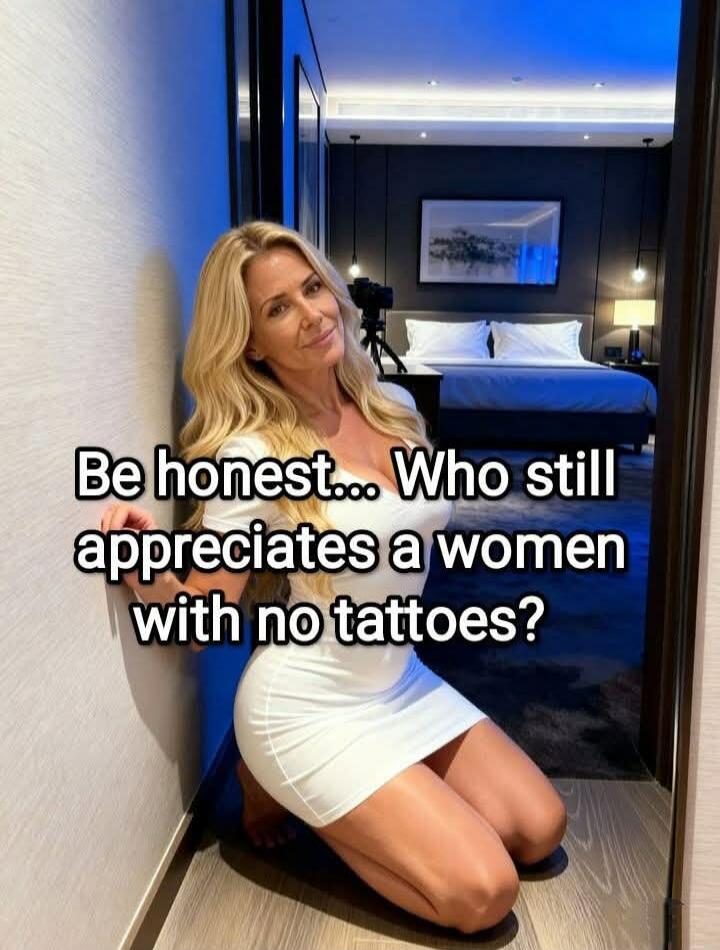 Be honest... Who still appreciates a women with no tattoos?