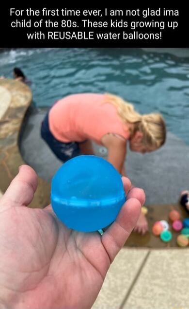 For the first time ever am not glad ima child of the 80s These kids growing up with REUSABLE water balloons