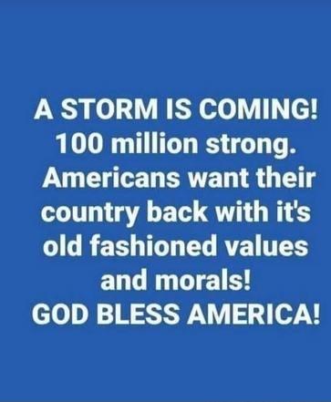 A STORM IS COMING 100 million strong G ERTET R L T country back with its IR ET TG CLRTE TS and morals GOD BLESS AMERICA