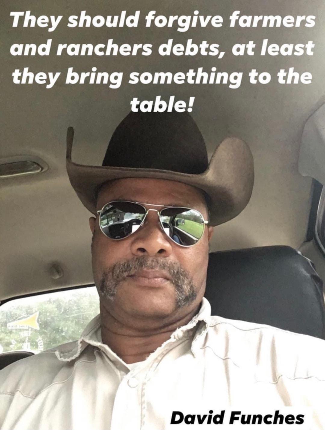 They should forgive farmers and ranchers debts at lea they bring something to t table David Funches