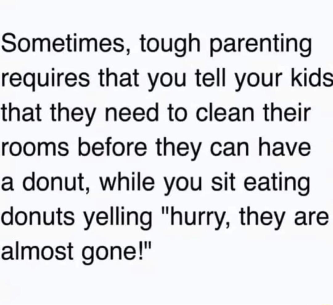 Sometimes tough parenting requires that you tell your kids that they need to clean their rooms before they can have a donut while you sit eating donuts yelling hurry they are almost gone