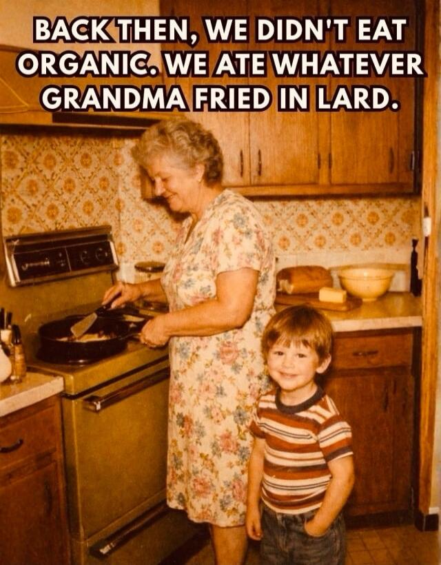 BACK THEN, WE DIDN'T EAT ORGANIC. WE ATE WHATEVER GRANDMA FRIED IN LARD.