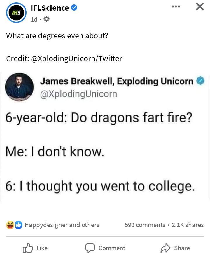 IFLScience L 1 What are degrees even about Credit XplodingUnicornTwitter James Breakwell Exploding Unicorn XplodingUnicorn 6 year old Do dragons fart fire Me dont know 6 thought you went to college O Happydesigner and others 562 comments 21K shares oY Like O comment share