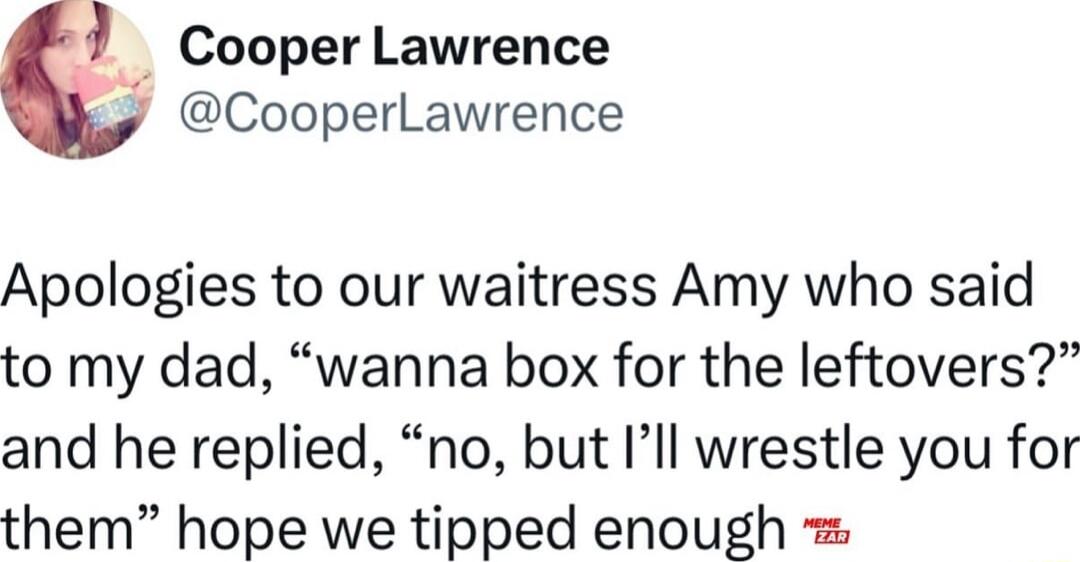 D Cooper Lawrence y CooperLawrence Apologies to our waitress Amy who said to my dad wanna box for the leftovers and he replied no but Ill wrestle you for them hope we tipped enough