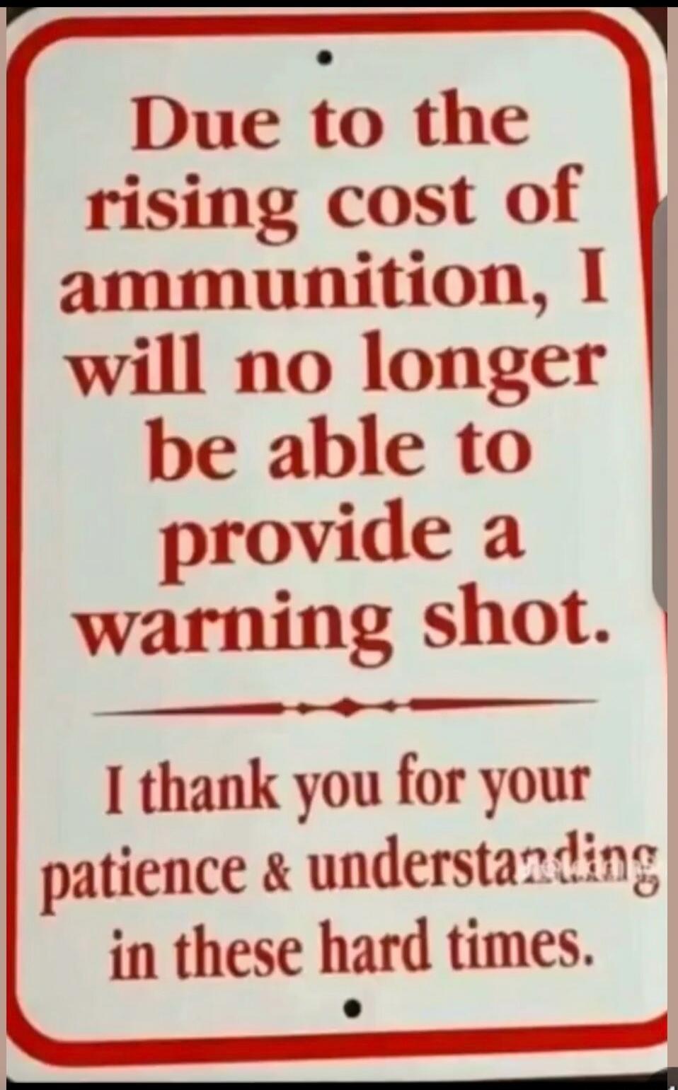 Due to the rising cost of ammunition, I will no longer be able to provide a warning shot. I thank you for your patience & understanding in these hard times.